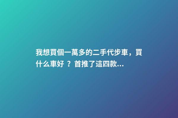 我想買個一萬多的二手代步車，買什么車好？首推了這四款,男女皆可盤！